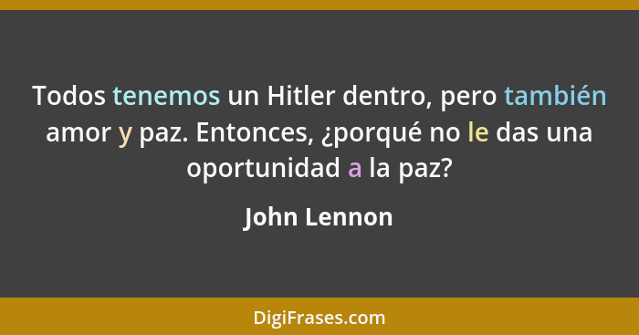 Todos tenemos un Hitler dentro, pero también amor y paz. Entonces, ¿porqué no le das una oportunidad a la paz?... - John Lennon