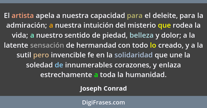 El artista apela a nuestra capacidad para el deleite, para la admiración; a nuestra intuición del misterio que rodea la vida; a nuestr... - Joseph Conrad