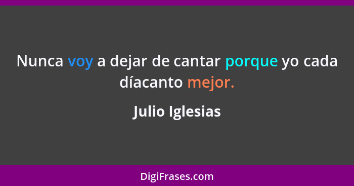 Nunca voy a dejar de cantar porque yo cada díacanto mejor.... - Julio Iglesias