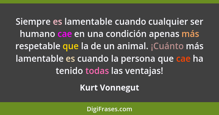 Siempre es lamentable cuando cualquier ser humano cae en una condición apenas más respetable que la de un animal. ¡Cuánto más lamentab... - Kurt Vonnegut