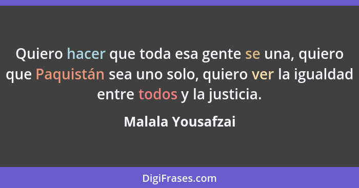 Quiero hacer que toda esa gente se una, quiero que Paquistán sea uno solo, quiero ver la igualdad entre todos y la justicia.... - Malala Yousafzai