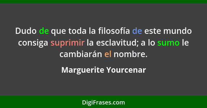 Dudo de que toda la filosofía de este mundo consiga suprimir la esclavitud; a lo sumo le cambiarán el nombre.... - Marguerite Yourcenar