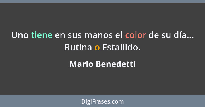 Uno tiene en sus manos el color de su día... Rutina o Estallido.... - Mario Benedetti