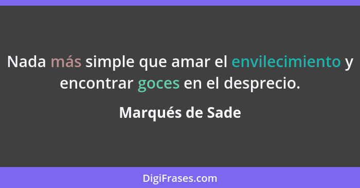 Nada más simple que amar el envilecimiento y encontrar goces en el desprecio.... - Marqués de Sade