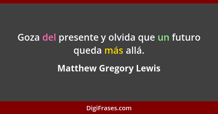 Goza del presente y olvida que un futuro queda más allá.... - Matthew Gregory Lewis