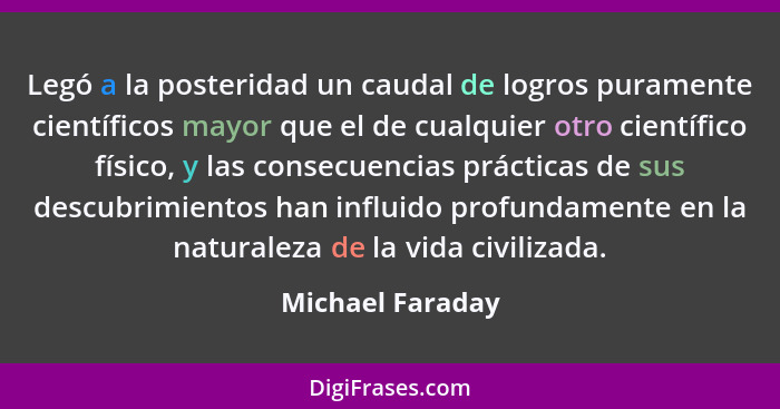 Legó a la posteridad un caudal de logros puramente científicos mayor que el de cualquier otro científico físico, y las consecuencias... - Michael Faraday
