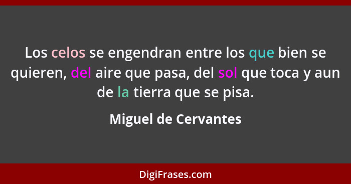 Los celos se engendran entre los que bien se quieren, del aire que pasa, del sol que toca y aun de la tierra que se pisa.... - Miguel de Cervantes