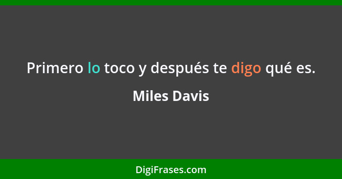 Primero lo toco y después te digo qué es.... - Miles Davis