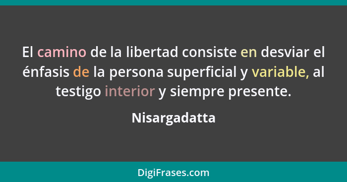 El camino de la libertad consiste en desviar el énfasis de la persona superficial y variable, al testigo interior y siempre presente.... - Nisargadatta