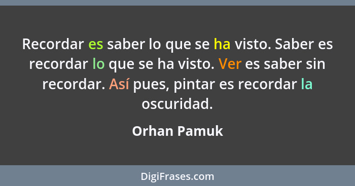 Recordar es saber lo que se ha visto. Saber es recordar lo que se ha visto. Ver es saber sin recordar. Así pues, pintar es recordar la o... - Orhan Pamuk