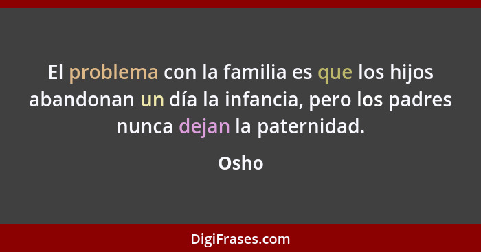 El problema con la familia es que los hijos abandonan un día la infancia, pero los padres nunca dejan la paternidad.... - Osho