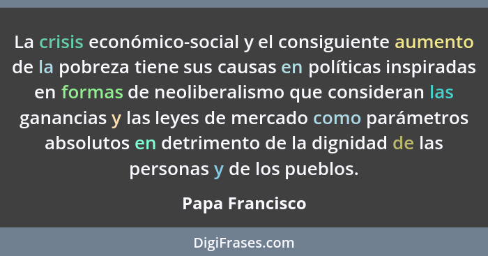 La crisis económico-social y el consiguiente aumento de la pobreza tiene sus causas en políticas inspiradas en formas de neoliberalis... - Papa Francisco