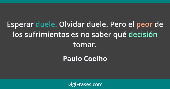 Esperar duele. Olvidar duele. Pero el peor de los sufrimientos es no saber qué decisión tomar.... - Paulo Coelho