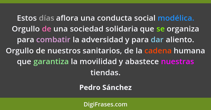 Estos días aflora una conducta social modélica. Orgullo de una sociedad solidaria que se organiza para combatir la adversidad y para d... - Pedro Sánchez
