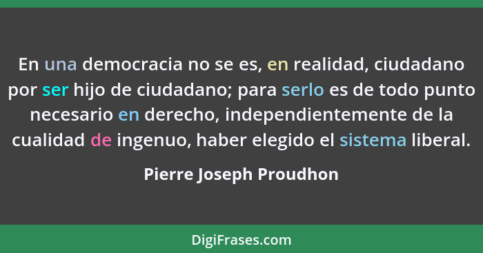 En una democracia no se es, en realidad, ciudadano por ser hijo de ciudadano; para serlo es de todo punto necesario en derech... - Pierre Joseph Proudhon