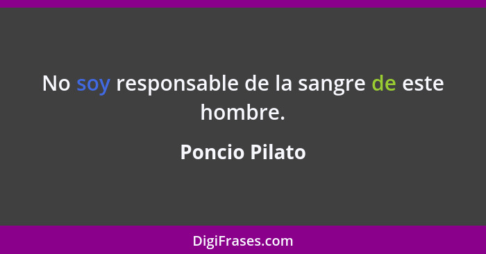 No soy responsable de la sangre de este hombre.... - Poncio Pilato