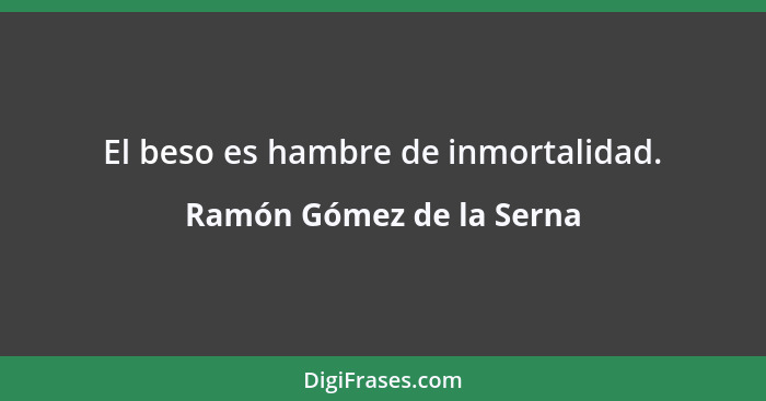 El beso es hambre de inmortalidad.... - Ramón Gómez de la Serna