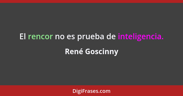 El rencor no es prueba de inteligencia.... - René Goscinny