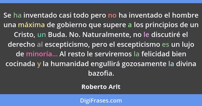 Se ha inventado casi todo pero no ha inventado el hombre una máxima de gobierno que supere a los principios de un Cristo, un Buda. No.... - Roberto Arlt