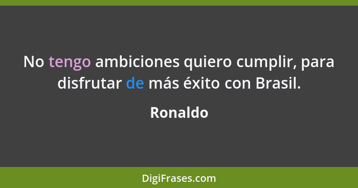 No tengo ambiciones quiero cumplir, para disfrutar de más éxito con Brasil.... - Ronaldo