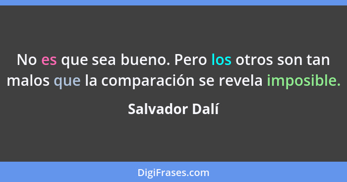 No es que sea bueno. Pero los otros son tan malos que la comparación se revela imposible.... - Salvador Dalí