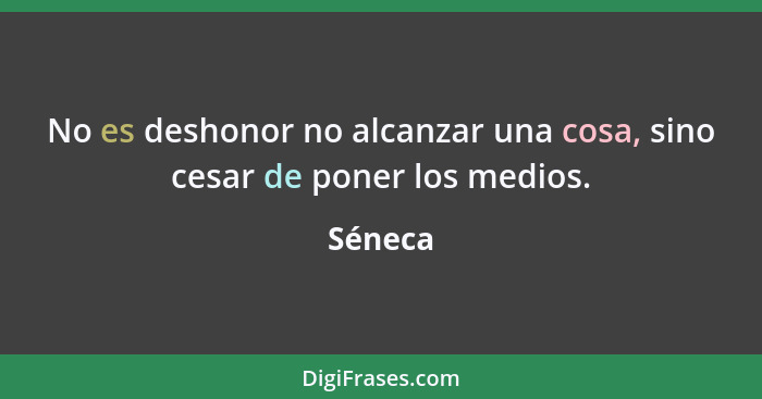 No es deshonor no alcanzar una cosa, sino cesar de poner los medios.... - Séneca