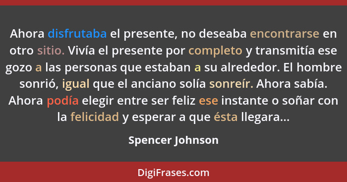 Ahora disfrutaba el presente, no deseaba encontrarse en otro sitio. Vivía el presente por completo y transmitía ese gozo a las perso... - Spencer Johnson