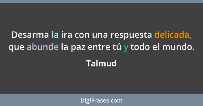 Desarma la ira con una respuesta delicada, que abunde la paz entre tú y todo el mundo.... - Talmud