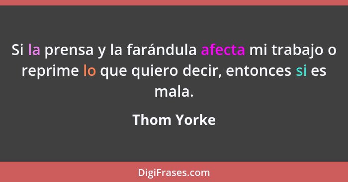 Si la prensa y la farándula afecta mi trabajo o reprime lo que quiero decir, entonces si es mala.... - Thom Yorke