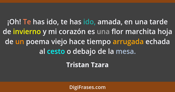 ¡Oh! Te has ido, te has ido, amada, en una tarde de invierno y mi corazón es una flor marchita hoja de un poema viejo hace tiempo arru... - Tristan Tzara