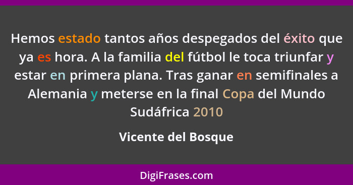 Hemos estado tantos años despegados del éxito que ya es hora. A la familia del fútbol le toca triunfar y estar en primera plana.... - Vicente del Bosque