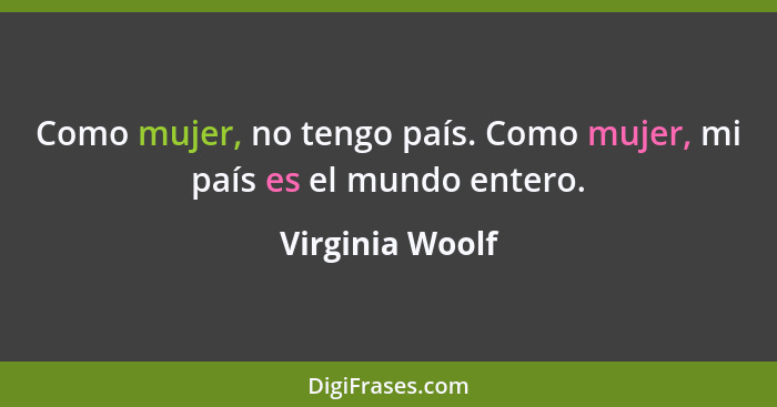 Como mujer, no tengo país. Como mujer, mi país es el mundo entero.... - Virginia Woolf