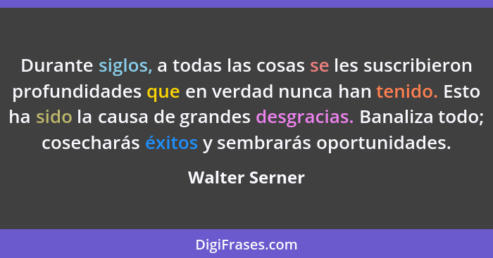 Durante siglos, a todas las cosas se les suscribieron profundidades que en verdad nunca han tenido. Esto ha sido la causa de grandes d... - Walter Serner