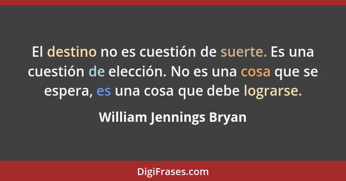 El destino no es cuestión de suerte. Es una cuestión de elección. No es una cosa que se espera, es una cosa que debe lograrse... - William Jennings Bryan