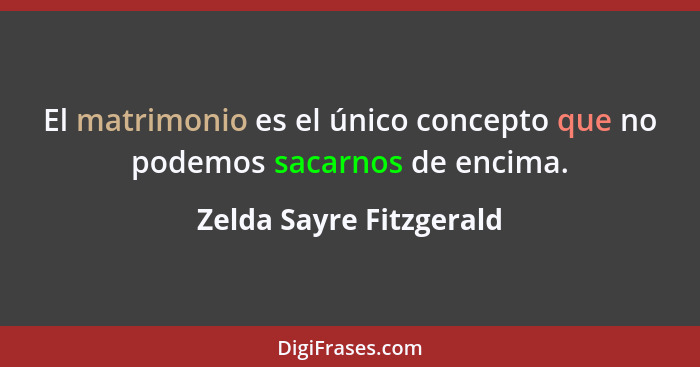 El matrimonio es el único concepto que no podemos sacarnos de encima.... - Zelda Sayre Fitzgerald