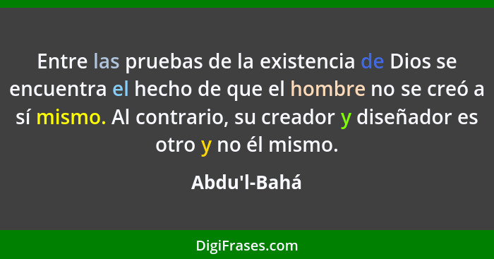 Entre las pruebas de la existencia de Dios se encuentra el hecho de que el hombre no se creó a sí mismo. Al contrario, su creador y... - Abdu'l-Bahá