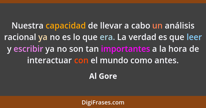 Nuestra capacidad de llevar a cabo un análisis racional ya no es lo que era. La verdad es que leer y escribir ya no son tan importantes a la... - Al Gore