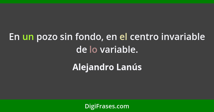 En un pozo sin fondo, en el centro invariable de lo variable.... - Alejandro Lanús