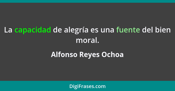 La capacidad de alegría es una fuente del bien moral.... - Alfonso Reyes Ochoa