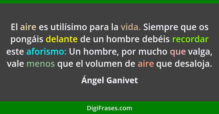 El aire es utilísimo para la vida. Siempre que os pongáis delante de un hombre debéis recordar este aforismo: Un hombre, por mucho que... - Ángel Ganivet