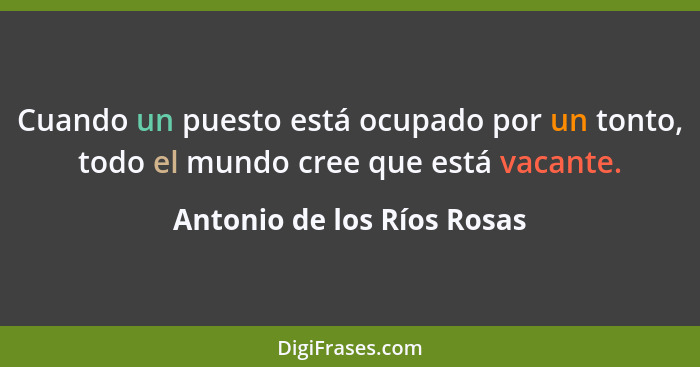 Cuando un puesto está ocupado por un tonto, todo el mundo cree que está vacante.... - Antonio de los Ríos Rosas