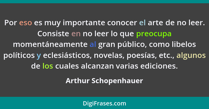 Por eso es muy importante conocer el arte de no leer. Consiste en no leer lo que preocupa momentáneamente al gran público, como... - Arthur Schopenhauer