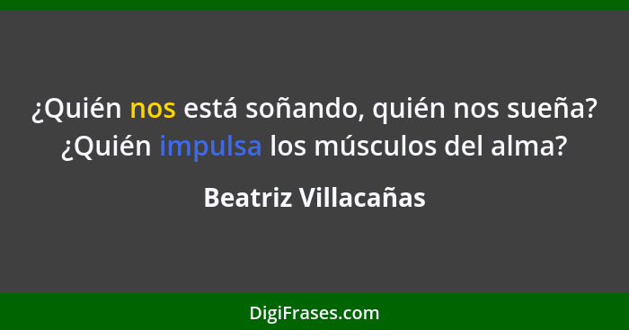 ¿Quién nos está soñando, quién nos sueña? ¿Quién impulsa los músculos del alma?... - Beatriz Villacañas