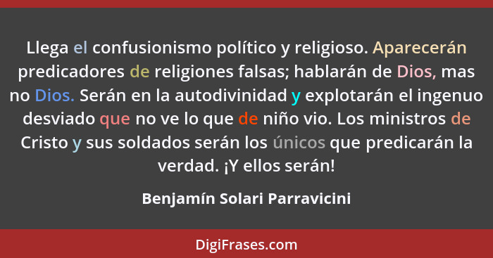 Llega el confusionismo político y religioso. Aparecerán predicadores de religiones falsas; hablarán de Dios, mas no Dios... - Benjamín Solari Parravicini