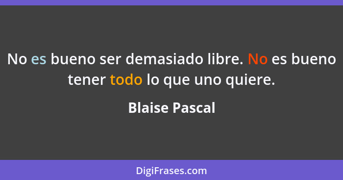 No es bueno ser demasiado libre. No es bueno tener todo lo que uno quiere.... - Blaise Pascal