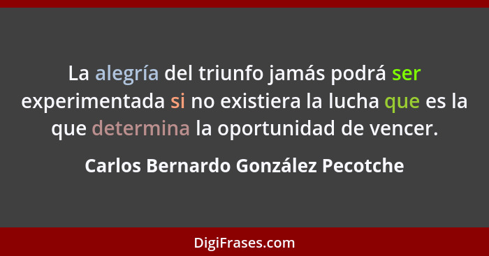 La alegría del triunfo jamás podrá ser experimentada si no existiera la lucha que es la que determina la oportunid... - Carlos Bernardo González Pecotche