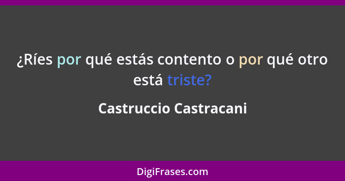 ¿Ríes por qué estás contento o por qué otro está triste?... - Castruccio Castracani