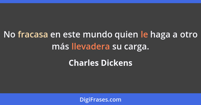 No fracasa en este mundo quien le haga a otro más llevadera su carga.... - Charles Dickens