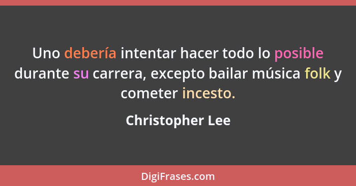 Uno debería intentar hacer todo lo posible durante su carrera, excepto bailar música folk y cometer incesto.... - Christopher Lee