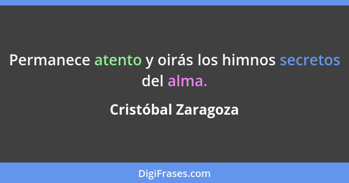 Permanece atento y oirás los himnos secretos del alma.... - Cristóbal Zaragoza